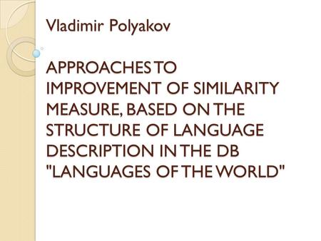Vladimir Polyakov APPROACHES TO IMPROVEMENT OF SIMILARITY MEASURE, BASED ON THE STRUCTURE OF LANGUAGE DESCRIPTION IN THE DB LANGUAGES OF THE WORLD