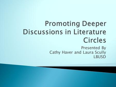 Presented By Cathy Haver and Laura Scully LBUSD.  to engage in focused literature discussions  to gain a deeper understanding of the text through discussion.