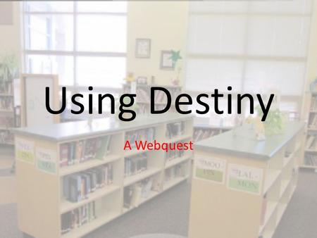 Using Destiny A Webquest. Your job is this: Each slide will ask you to find something and add it to the slide.