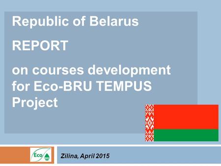 Republic of Belarus REPORT on courses development for Eco-BRU TEMPUS Project Zilina, April 2015.