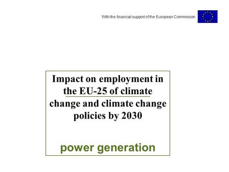 With the financial support of the European Commission Impact on employment in the EU-25 of climate change and climate change policies by 2030 power generation.