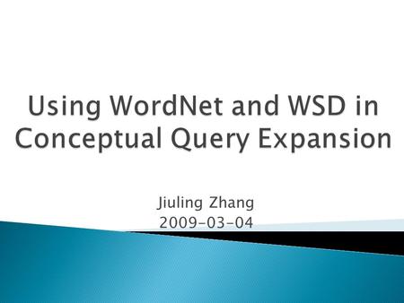 Jiuling Zhang 2009-03-04.  Why perform query expansion?  WordNet based Word Sense Disambiguation WordNet Word Sense Disambiguation  Conceptual Query.