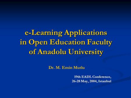 E-Learning Applications in Open Education Faculty of Anadolu University Dr. M. Emin Mutlu 19th EADL Conference, 26-28 May, 2004, Istanbul.