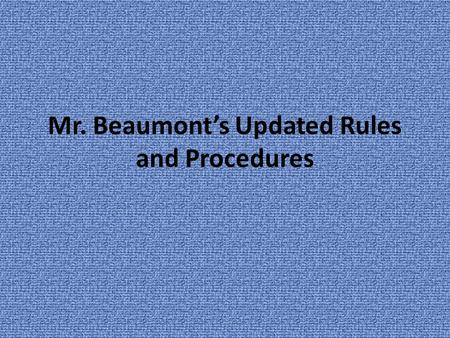 Mr. Beaumont’s Updated Rules and Procedures. Why Rules 1.Rules are expectations of appropriate behavior. 2.Because I care about each of YOU, I will not.