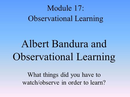 Albert Bandura and Observational Learning What things did you have to watch/observe in order to learn? Module 17: Observational Learning.