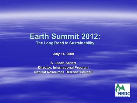 Earth Summit 2012: The Long Road to Sustainability July 14, 2009 S. Jacob Scherr Director, International Program Natural Resources Defense Council.
