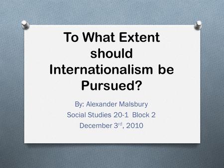 To What Extent should Internationalism be Pursued? By: Alexander Malsbury Social Studies 20-1 Block 2 December 3 rd, 2010.