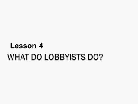 Lesson 4. What are we looking for in this section?  What lobbyists do?  The extent to which lobbyists represent Canadians in the political process?