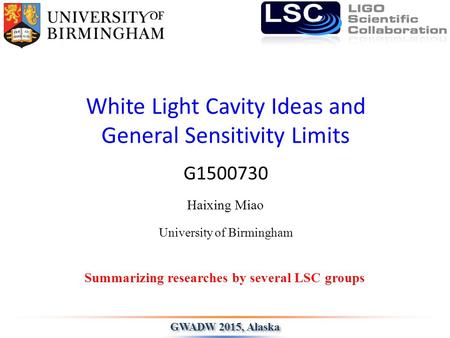 White Light Cavity Ideas and General Sensitivity Limits Haixing Miao Summarizing researches by several LSC groups GWADW 2015, Alaska University of Birmingham.