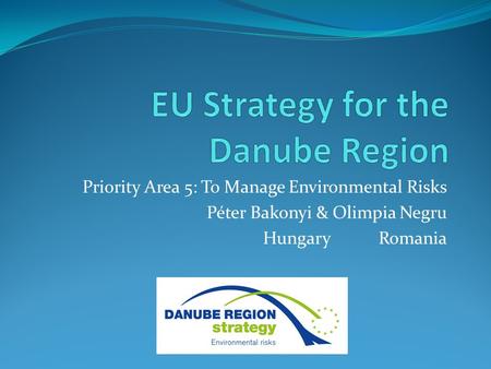 Priority Area 5: To Manage Environmental Risks Péter Bakonyi & Olimpia Negru Hungary Romania.
