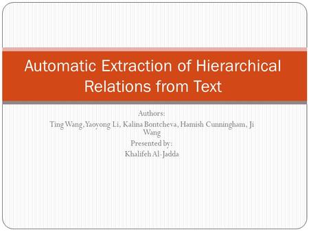 Authors: Ting Wang, Yaoyong Li, Kalina Bontcheva, Hamish Cunningham, Ji Wang Presented by: Khalifeh Al-Jadda Automatic Extraction of Hierarchical Relations.