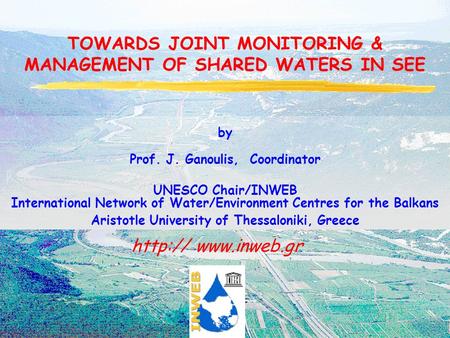 TOWARDS JOINT MONITORING & MANAGEMENT OF SHARED WATERS IN SEE  by Prof. J. Ganoulis, Coordinator UNESCO Chair/INWEB International.