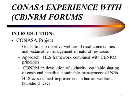 1 CONASA EXPERIENCE WITH (CB)NRM FORUMS INTRODUCTION: CONASA Project –Goals: to help improve welfare of rural communities and sustainable management of.