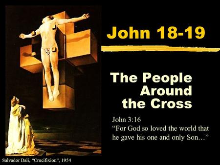John 18-19 The People Around the Cross Salvador Dali, “Crucifixion”, 1954 John 3:16 “For God so loved the world that he gave his one and only Son…”