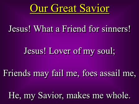 Our Great Savior Jesus! What a Friend for sinners! Jesus! Lover of my soul; Friends may fail me, foes assail me, He, my Savior, makes me whole. Jesus!