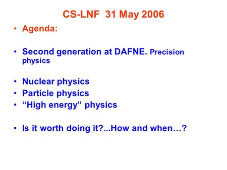 CS-LNF 31 May 2006 Agenda: Second generation at DAFNE. Precision physics Nuclear physics Particle physics “High energy” physics Is it worth doing it?...How.