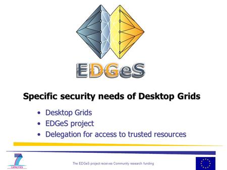 The EDGeS project receives Community research funding 1 Specific security needs of Desktop Grids Desktop Grids Desktop Grids EDGeS project EDGeS project.