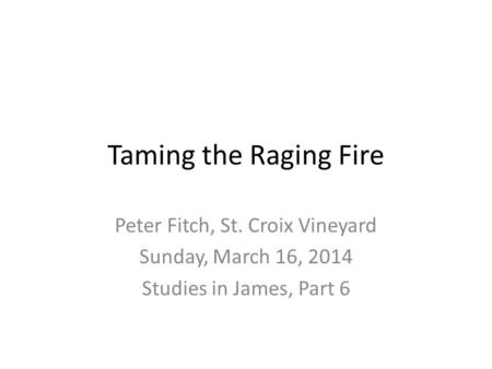 Taming the Raging Fire Peter Fitch, St. Croix Vineyard Sunday, March 16, 2014 Studies in James, Part 6.