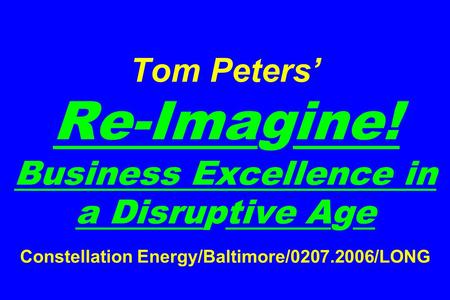 Tom Peters’ Re-Imagine! Business Excellence in a Disruptive Age Constellation Energy/Baltimore/0207.2006/LONG.