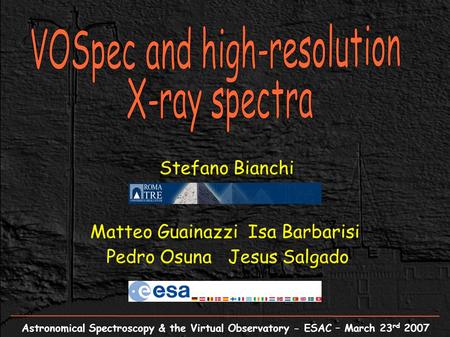 Astronomical Spectroscopy & the Virtual Observatory - ESAC – March 23 rd 2007 Stefano Bianchi Matteo Guainazzi Isa Barbarisi Pedro Osuna Jesus Salgado.