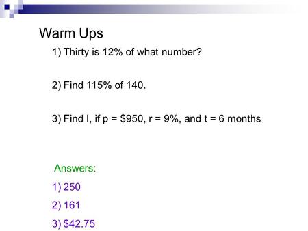 Warm Ups 1)Thirty is 12% of what number? 2)Find 115% of 140. 3)Find I, if p = $950, r = 9%, and t = 6 months Answers: 1)250 2)161 3)$42.75.