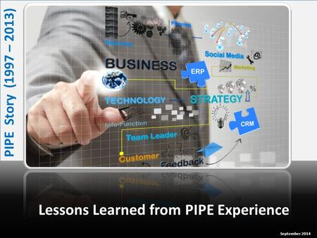 Lessons Learned from PIPE Experience PIPE Story (1997 – 2013) September 2014.