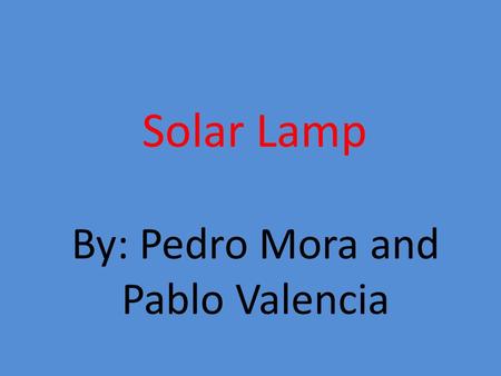 Solar Lamp By: Pedro Mora and Pablo Valencia. Hypothesis Our hypothesis for this project is that with solar energy we will save a lot of money and also.