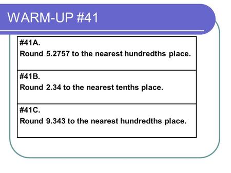 WARM-UP #41 #41A. Round 5.2757 to the nearest hundredths place. #41B. Round 2.34 to the nearest tenths place. #41C. Round 9.343 to the nearest hundredths.