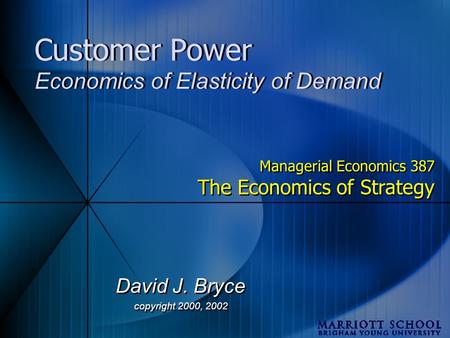 Customer Power Economics of Elasticity of Demand David J. Bryce copyright 2000, 2002 David J. Bryce copyright 2000, 2002 Managerial Economics 387 The Economics.