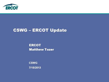 7/15/2013 CSWG CSWG – ERCOT Update ERCOT Matthew Tozer.