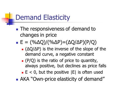 Demand Elasticity The responsiveness of demand to changes in price E = (%ΔQ)/(%ΔP)=(ΔQ/ΔP)(P/Q) (ΔQ/ΔP) is the inverse of the slope of the demand curve,