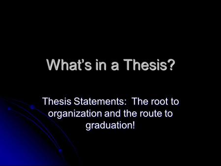 What’s in a Thesis? Thesis Statements: The root to organization and the route to graduation!