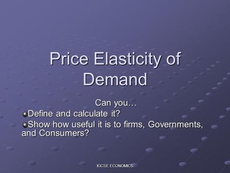 IGCSE ECONOMICS Price Elasticity of Demand Can you… Define and calculate it? Show how useful it is to firms, Governments, and Consumers?