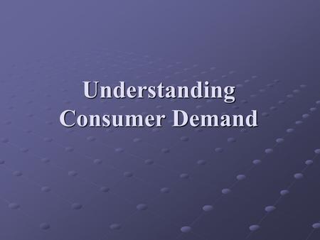 Understanding Consumer Demand. Basics of Consumer Demand Scarcity Price allocates scare resources Two principles of consumer behavior Consumers always.