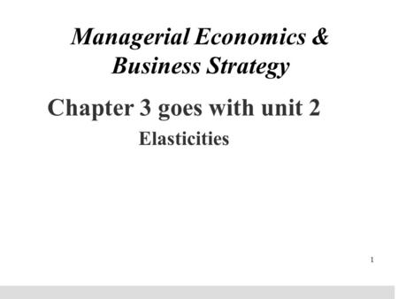 1 Managerial Economics & Business Strategy Chapter 3 goes with unit 2 Elasticities.