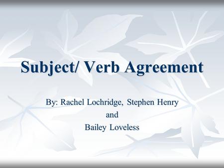 Subject/ Verb Agreement By: Rachel Lochridge, Stephen Henry and Bailey Loveless.