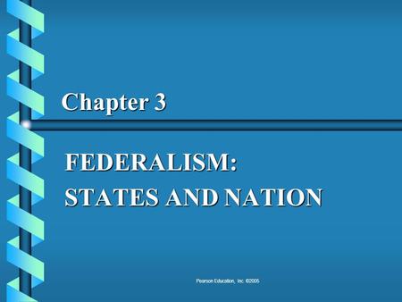 Pearson Education, Inc. ©2005 Chapter 3 FEDERALISM: STATES AND NATION.