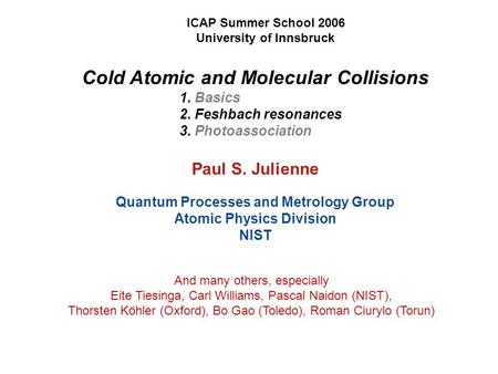 Cold Atomic and Molecular Collisions 1. Basics 2. Feshbach resonances 3. Photoassociation Paul S. Julienne Quantum Processes and Metrology Group Atomic.