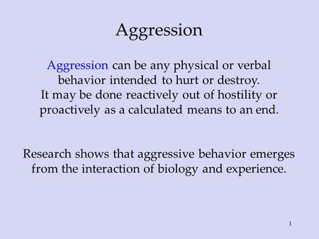 Aggression Aggression can be any physical or verbal behavior intended to hurt or destroy. It may be done reactively out of hostility or proactively as.