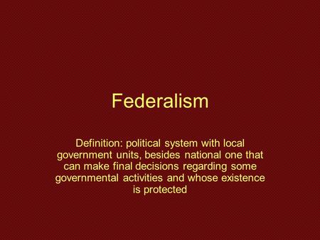 Federalism Definition: political system with local government units, besides national one that can make final decisions regarding some governmental activities.