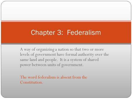 Chapter 3: Federalism A way of organizing a nation so that two or more levels of government have formal authority over the same land and people. It.