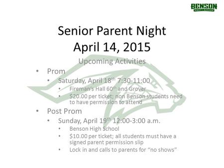 Senior Parent Night April 14, 2015 Upcoming Activities Prom Saturday, April 18 th 7:30-11:00 Fireman’s Hall 60 th and Grover $20.00 per ticket; non Benson.