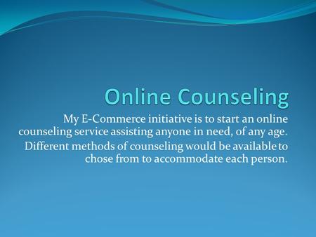 My E-Commerce initiative is to start an online counseling service assisting anyone in need, of any age. Different methods of counseling would be available.