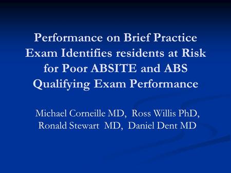 Performance on Brief Practice Exam Identifies residents at Risk for Poor ABSITE and ABS Qualifying Exam Performance Michael Corneille MD, Ross Willis PhD,