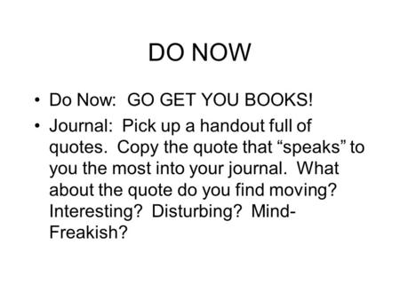 DO NOW Do Now: GO GET YOU BOOKS! Journal: Pick up a handout full of quotes. Copy the quote that “speaks” to you the most into your journal. What about.