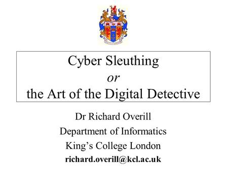 Dr Richard Overill Department of Informatics King’s College London Cyber Sleuthing or the Art of the Digital Detective.