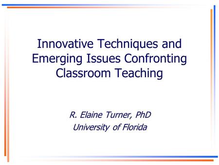Innovative Techniques and Emerging Issues Confronting Classroom Teaching R. Elaine Turner, PhD University of Florida.
