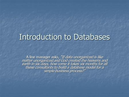 Introduction to Databases A line manager asks, “If data unorganized is like matter unorganized and God created the heavens and earth in six days, how come.