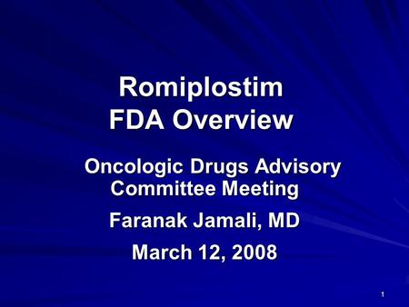 1 Romiplostim FDA Overview Oncologic Drugs Advisory Committee Meeting Oncologic Drugs Advisory Committee Meeting Faranak Jamali, MD March 12, 2008.
