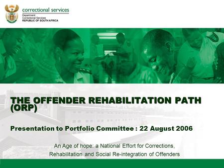 An Age of hope: a National Effort for Corrections, Rehabilitation and Social Re-integration of Offenders THE OFFENDER REHABILITATION PATH (ORP) THE OFFENDER.